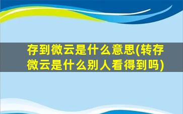 存到微云是什么意思(转存微云是什么别人看得到吗)