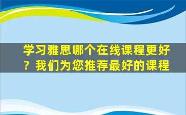 学习雅思哪个在线课程更好？我们为您推荐最好的课程