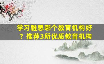 学习雅思哪个教育机构好？推荐3所优质教育机构