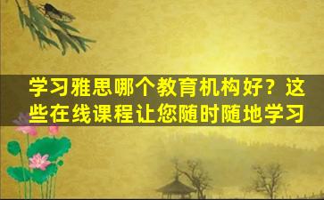 学习雅思哪个教育机构好？这些在线课程让您随时随地学习