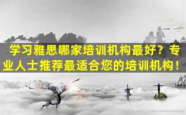 学习雅思哪家培训机构最好？专业人士推荐最适合您的培训机构！