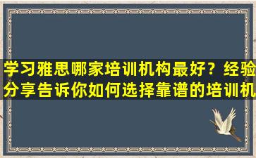 学习雅思哪家培训机构最好？经验分享告诉你如何选择靠谱的培训机构