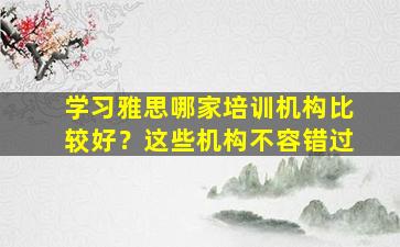 学习雅思哪家培训机构比较好？这些机构不容错过