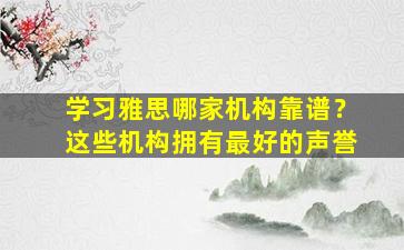 学习雅思哪家机构靠谱？这些机构拥有最好的声誉