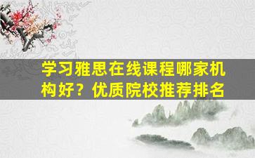 学习雅思在线课程哪家机构好？优质院校推荐排名