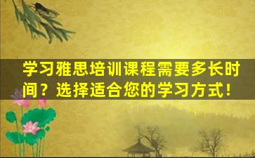 学习雅思培训课程需要多长时间？选择适合您的学习方式！