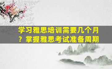 学习雅思培训需要几个月？掌握雅思考试准备周期