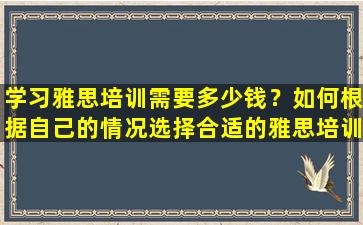 学习雅思培训需要多少钱？如何根据自己的情况选择合适的雅思培训费用