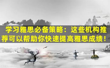 学习雅思必备策略：这些机构推荐可以帮助你快速提高雅思成绩！