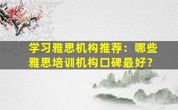 学习雅思机构推荐：哪些雅思培训机构口碑最好？