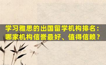 学习雅思的出国留学机构排名：哪家机构信誉最好、值得信赖？