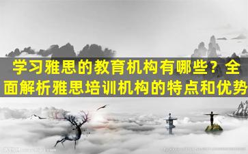 学习雅思的教育机构有哪些？全面解析雅思培训机构的特点和优势