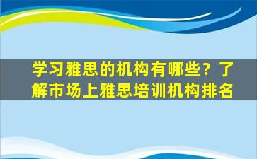 学习雅思的机构有哪些？了解市场上雅思培训机构排名