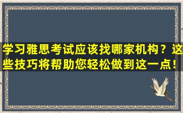 学习雅思考试应该找哪家机构？这些技巧将帮助您轻松做到这一点！