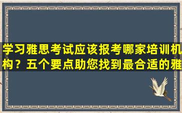 学习雅思考试应该报考哪家培训机构？五个要点助您找到最合适的雅思培训机构！