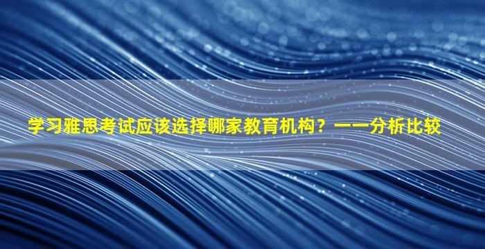 学习雅思考试应该选择哪家教育机构？一一分析比较