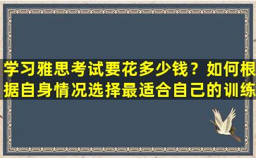 学习雅思考试要花多少钱？如何根据自身情况选择最适合自己的训练方式？