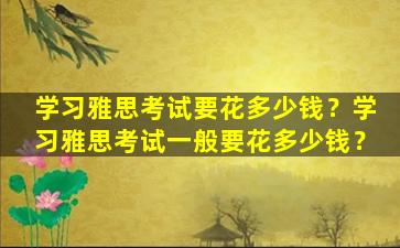 学习雅思考试要花多少钱？学习雅思考试一般要花多少钱？