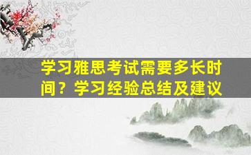 学习雅思考试需要多长时间？学习经验总结及建议