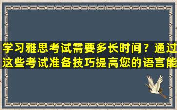 学习雅思考试需要多长时间？通过这些考试准备技巧提高您的语言能力