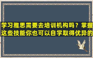 学习雅思需要去培训机构吗？掌握这些技能你也可以自学取得优异的成绩