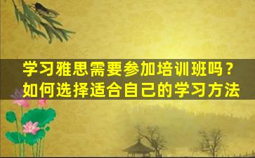 学习雅思需要参加培训班吗？如何选择适合自己的学习方法