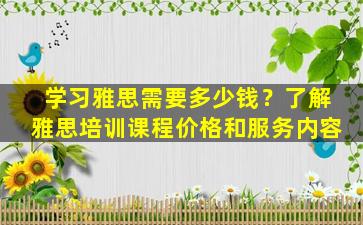 学习雅思需要多少钱？了解雅思培训课程价格和服务内容