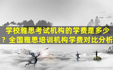 学校雅思考试机构的学费是多少？全国雅思培训机构学费对比分析