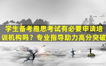 学生备考雅思考试有必要申请培训机构吗？专业指导助力高分突破