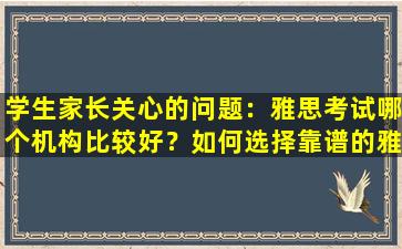 学生家长关心的问题：雅思考试哪个机构比较好？如何选择靠谱的雅思培训机构？