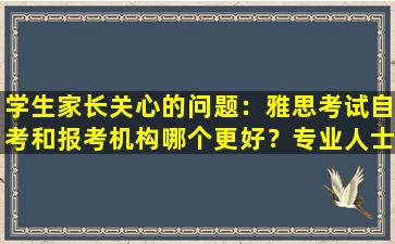 学生家长关心的问题：雅思考试自考和报考机构哪个更好？专业人士分析优缺点