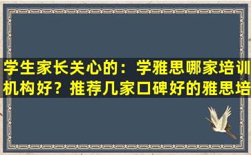 学生家长关心的：学雅思哪家培训机构好？推荐几家口碑好的雅思培训机构！