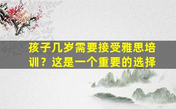 孩子几岁需要接受雅思培训？这是一个重要的选择