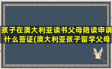 孩子在澳大利亚读书父母陪读申请什么签证(澳大利亚孩子留学父母能陪读吗)