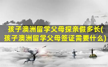 孩子澳洲留学父母探亲假多长(孩子澳洲留学父母签证需要什么)