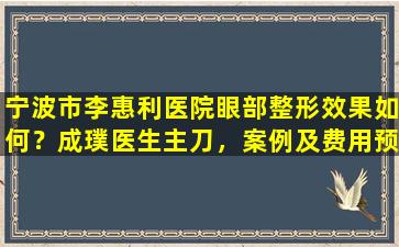 宁波市李惠利医院眼部整形效果如何？成璞医生主刀，案例及费用预览！