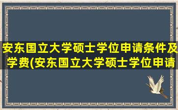 安东国立大学硕士学位申请条件及学费(安东国立大学硕士学位申请条件)