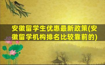 安徽留学生优惠最新政策(安徽留学机构排名比较靠前的)