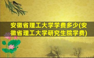 安徽省理工大学学费多少(安徽省理工大学研究生院学费)