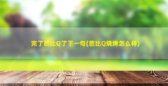 完了芭比Q了下一句(芭比Q烧烤怎么样)