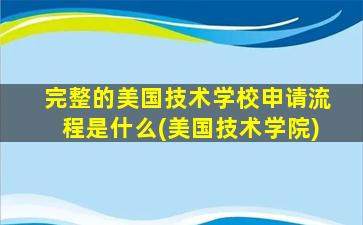 完整的美国技术学校申请流程是什么(美国技术学院)