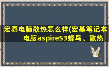 宏碁电脑散热怎么样(宏基笔记本电脑aspireS3蜂鸟、散热效果怎么样)