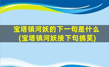 宝塔镇河妖的下一句是什么(宝塔镇河妖接下句搞笑)