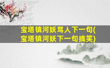 宝塔镇河妖骂人下一句(宝塔镇河妖下一句搞笑)