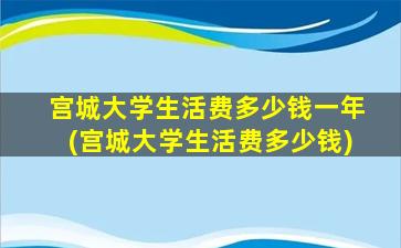 宫城大学生活费多少钱一年(宫城大学生活费多少钱)