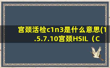 宫颈活检c1n3是什么意思(1.5.7.10宫颈HSIL（CINIII）累及腺体什么意思)