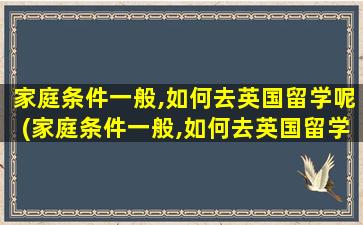 家庭条件一般,如何去英国留学呢(家庭条件一般,如何去英国留学呢知乎)