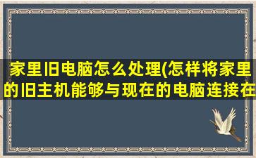 家里旧电脑怎么处理(怎样将家里的旧主机能够与现在的电脑连接在一起使用)