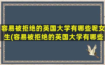 容易被拒绝的英国大学有哪些呢女生(容易被拒绝的英国大学有哪些呢英语)