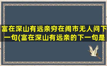 富在深山有远亲穷在闹市无人问下一句(富在深山有远亲的下一句是什么)